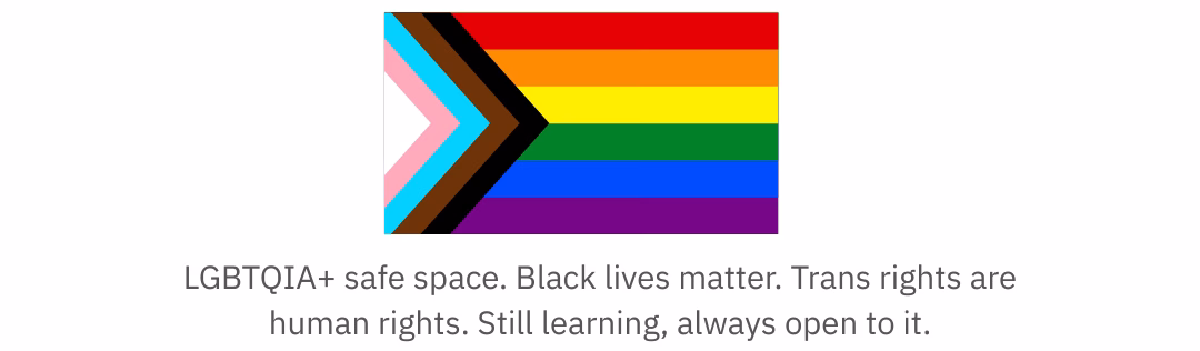 LGBTQIA+ safe space. Black lives matter. Trans rights are human rights. Still learning, always open to it